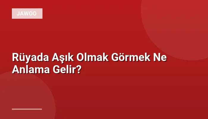 Rüyada Aşık Olmak Görmek Ne Anlama Gelir?