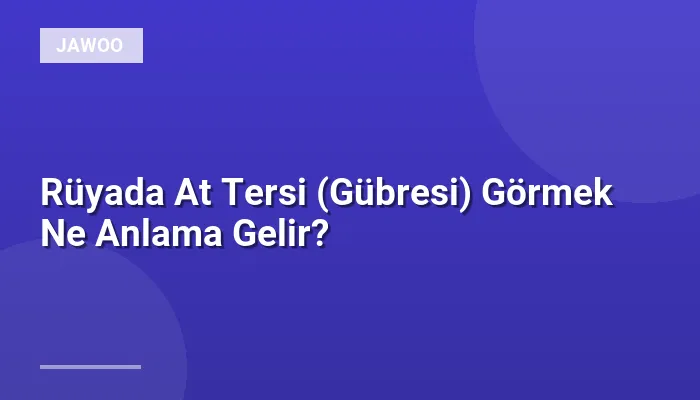 Rüyada At Tersi (Gübresi) Görmek Ne Anlama Gelir?