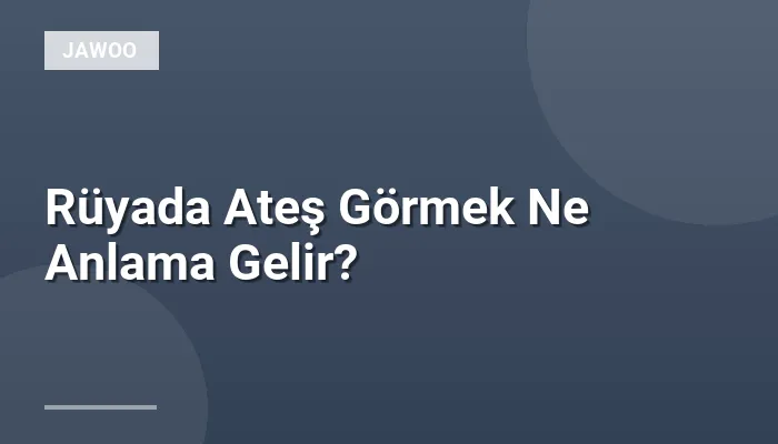 Rüyada Ateş Görmek Ne Anlama Gelir?