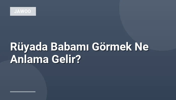 Rüyada Babamı Görmek Ne Anlama Gelir?