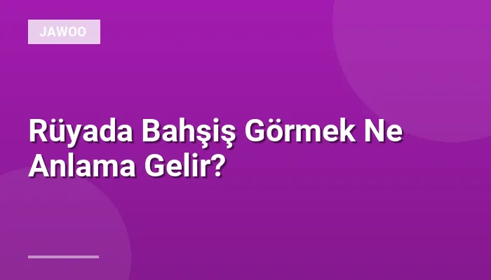 Rüyada Bahşiş Görmek Ne Anlama Gelir?