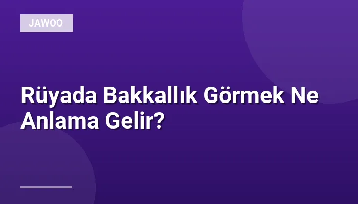 Rüyada Bakkallık Görmek Ne Anlama Gelir?