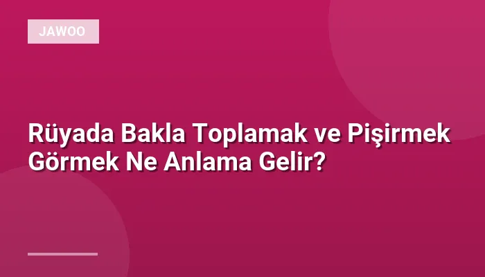 Rüyada Bakla Toplamak ve Pişirmek Görmek Ne Anlama Gelir?