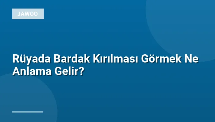 Rüyada Bardak Kırılması Görmek Ne Anlama Gelir?