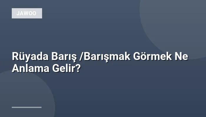 Rüyada Barış /Barışmak Görmek Ne Anlama Gelir?