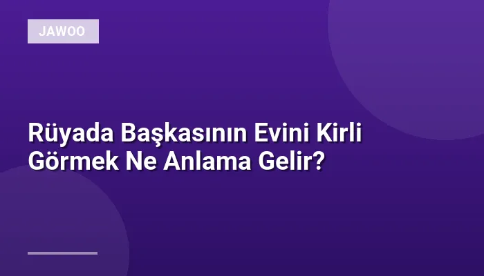 Rüyada Başkasının Evini Kirli Görmek Ne Anlama Gelir?
