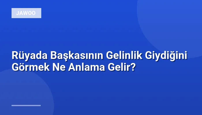 Rüyada Başkasının Gelinlik Giydiğini Görmek Ne Anlama Gelir?