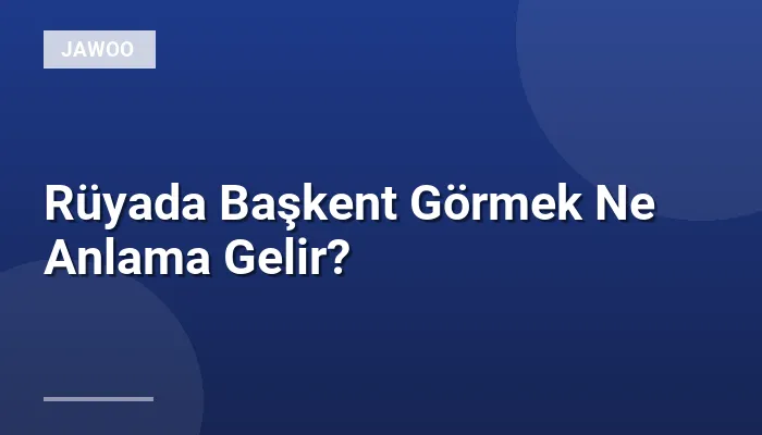 Rüyada Başkent Görmek Ne Anlama Gelir?