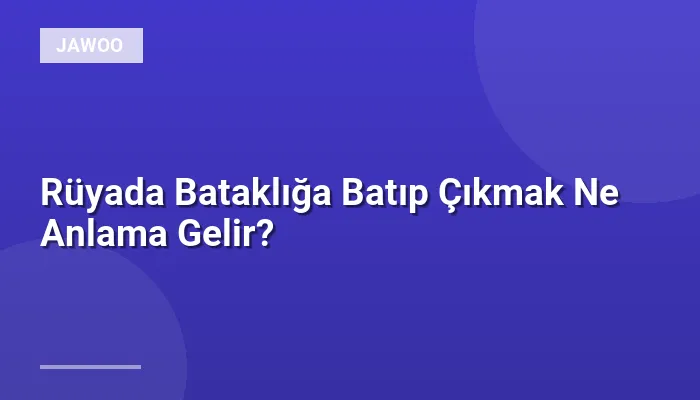 Rüyada Bataklığa Batıp Çıkmak Ne Anlama Gelir?