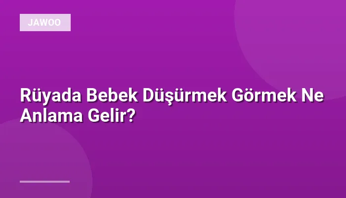 Rüyada Bebek Düşürmek Görmek Ne Anlama Gelir?