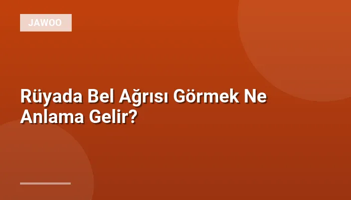 Rüyada Bel Ağrısı Görmek Ne Anlama Gelir?