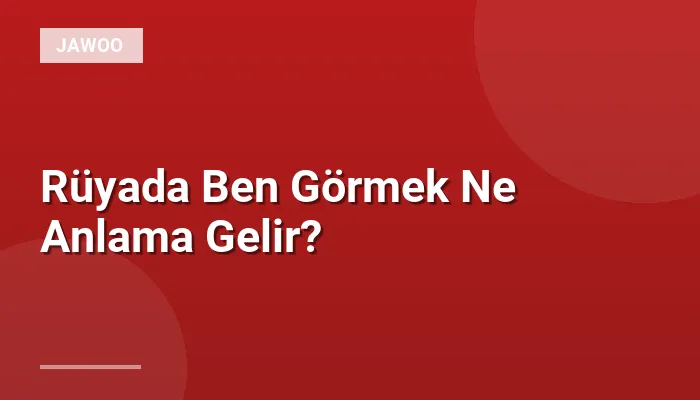 Rüyada Ben Görmek Ne Anlama Gelir?