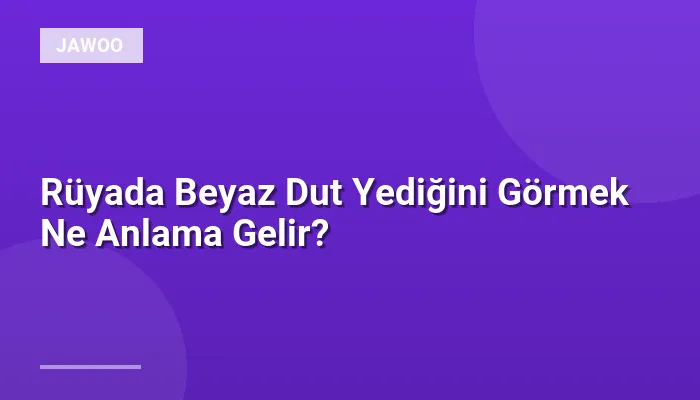 Rüyada Beyaz Dut Yediğini Görmek Ne Anlama Gelir?