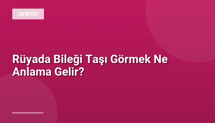 Rüyada Bileği Taşı Görmek Ne Anlama Gelir?
