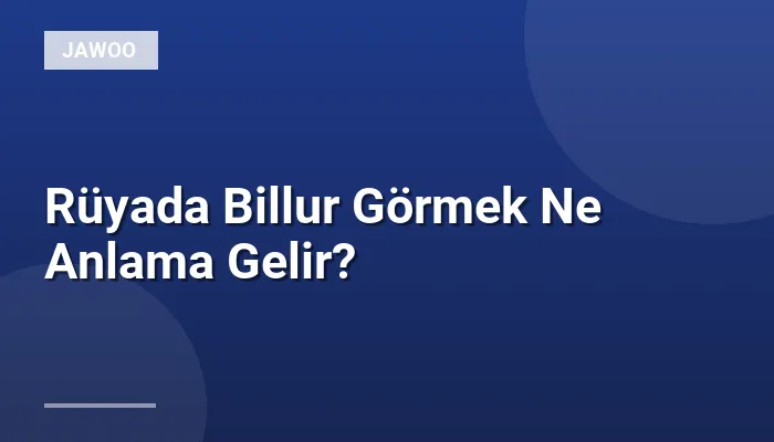 Rüyada Billur Görmek Ne Anlama Gelir?