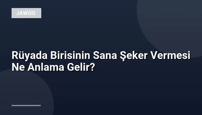 Rüyada Birisinin Sana Şeker Vermesi Ne Anlama Gelir?