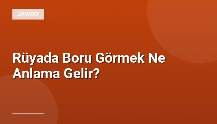 Rüyada Boru Görmek Ne Anlama Gelir?