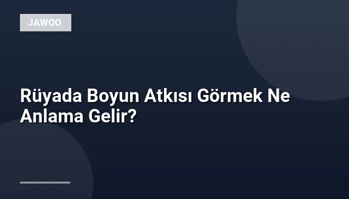 Rüyada Boyun Atkısı Görmek Ne Anlama Gelir?