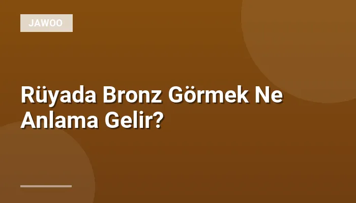 Rüyada Bronz Görmek Ne Anlama Gelir?