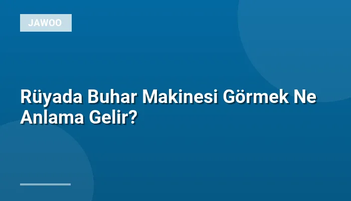 Rüyada Buhar Makinesi Görmek Ne Anlama Gelir?