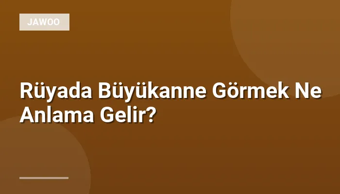 Rüyada Büyükanne Görmek Ne Anlama Gelir?