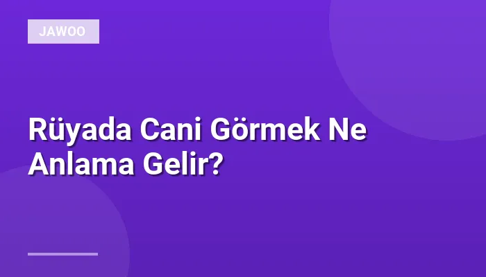 Rüyada Cani Görmek Ne Anlama Gelir?