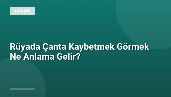 Rüyada Çanta Kaybetmek Görmek Ne Anlama Gelir?