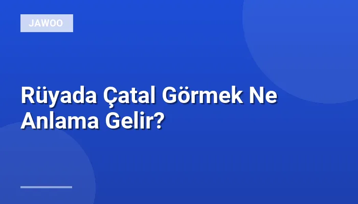 Rüyada Çatal Görmek Ne Anlama Gelir?