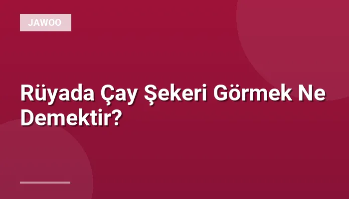 Rüyada Çay Şekeri Görmek Ne Demektir?