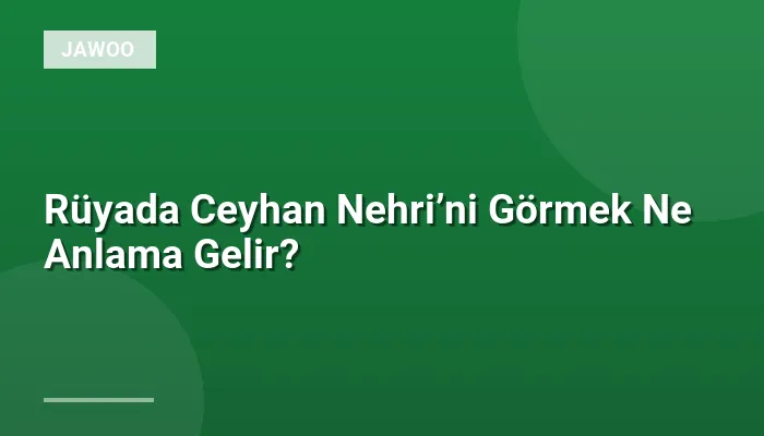 Rüyada Ceyhan Nehri’ni Görmek Ne Anlama Gelir?