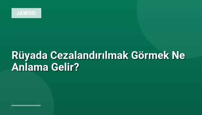 Rüyada Cezalandırılmak Görmek Ne Anlama Gelir?