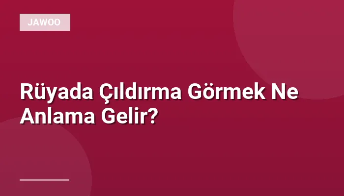 Rüyada Çıldırma Görmek Ne Anlama Gelir?