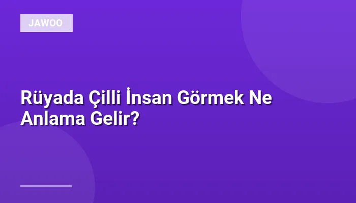 Rüyada Çilli İnsan Görmek Ne Anlama Gelir?