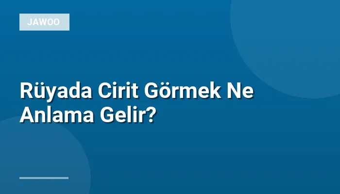 Rüyada Cirit Görmek Ne Anlama Gelir?