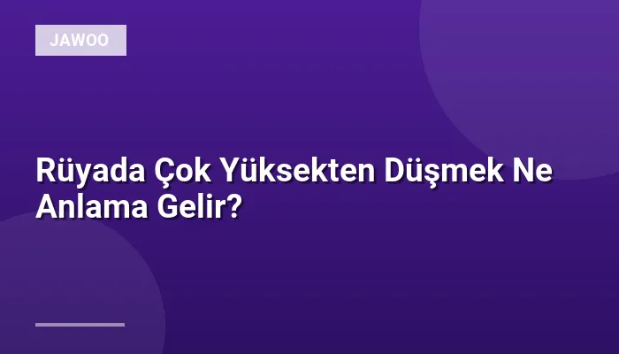 Rüyada Çok Yüksekten Düşmek Ne Anlama Gelir?