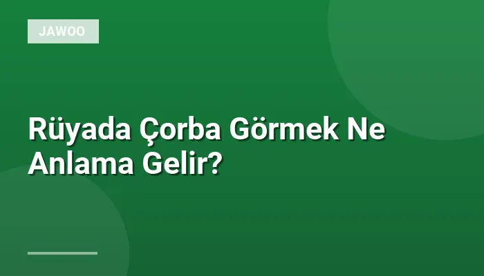 Rüyada Çorba Görmek Ne Anlama Gelir?