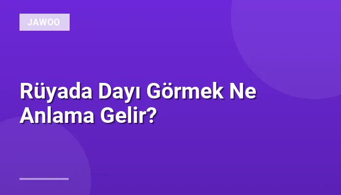 Rüyada Dayı Görmek Ne Anlama Gelir?