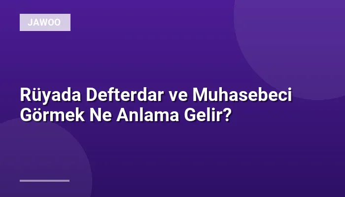 Rüyada Defterdar ve Muhasebeci Görmek Ne Anlama Gelir?
