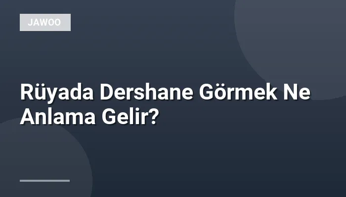 Rüyada Dershane Görmek Ne Anlama Gelir?