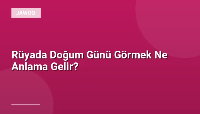 Rüyada Doğum Günü Görmek Ne Anlama Gelir?