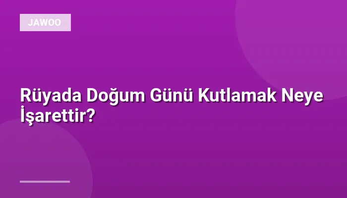 Rüyada Doğum Günü Kutlamak Neye İşarettir?