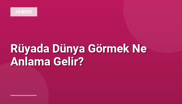 Rüyada Dünya Görmek Ne Anlama Gelir?