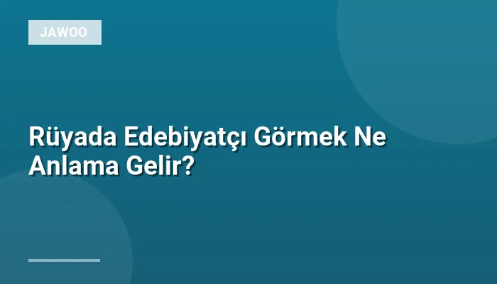 Rüyada Edebiyatçı Görmek Ne Anlama Gelir?