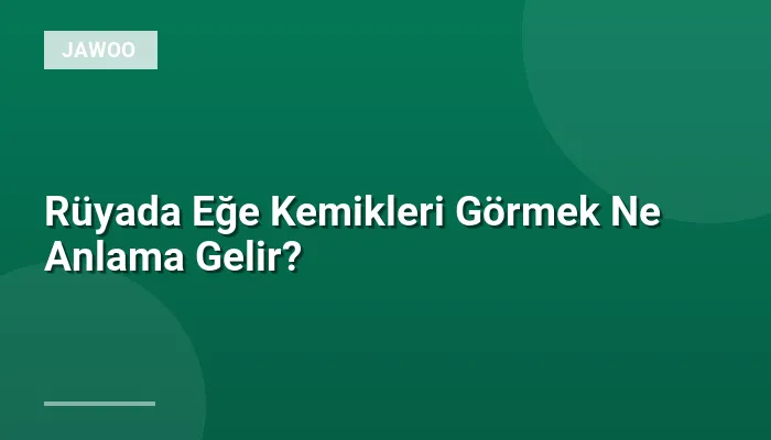 Rüyada Eğe Kemikleri Görmek Ne Anlama Gelir?