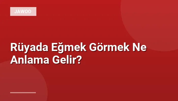 Rüyada Eğmek Görmek Ne Anlama Gelir?