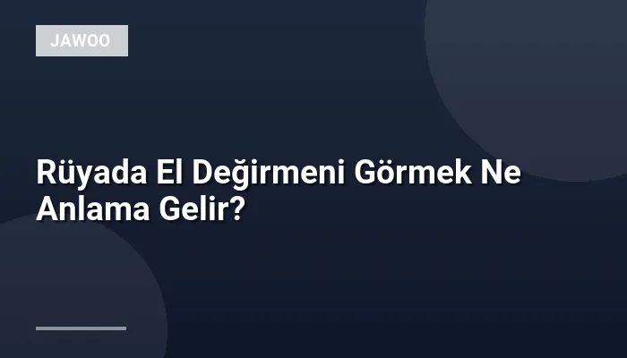 Rüyada El Değirmeni Görmek Ne Anlama Gelir?