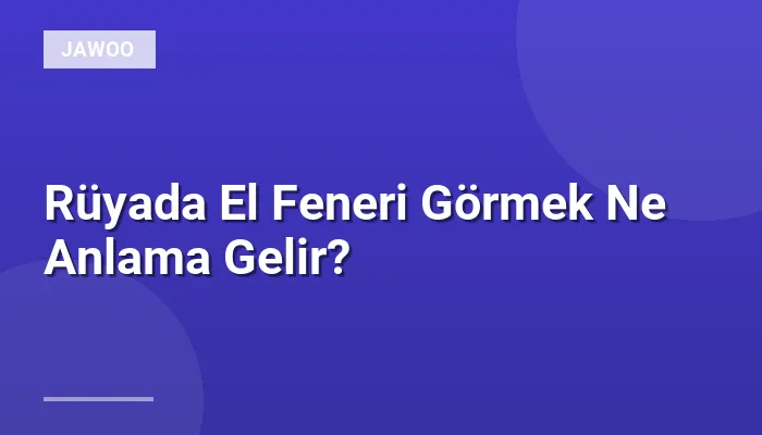 Rüyada El Feneri Görmek Ne Anlama Gelir?