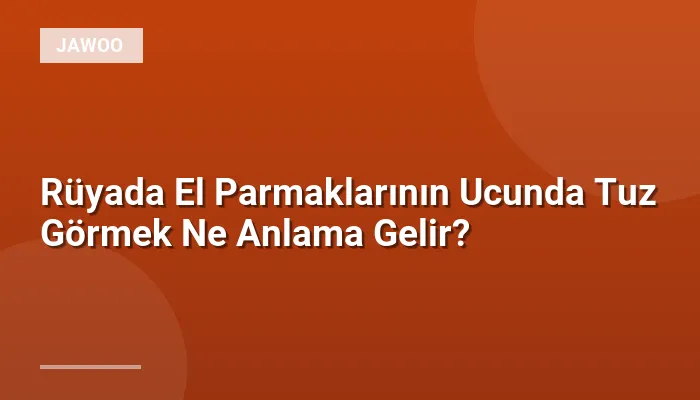 Rüyada El Parmaklarının Ucunda Tuz Görmek Ne Anlama Gelir?