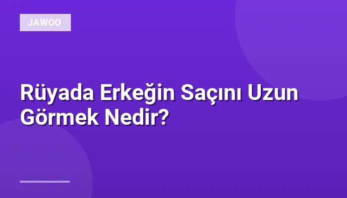 Rüyada Erkeğin Saçını Uzun Görmek Nedir?