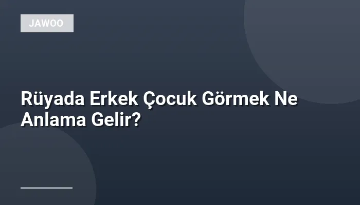 Rüyada Erkek Çocuk Görmek Ne Anlama Gelir?
